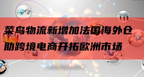 菜鸟物流新增加法国海外仓 助跨境电商开拓欧洲市场