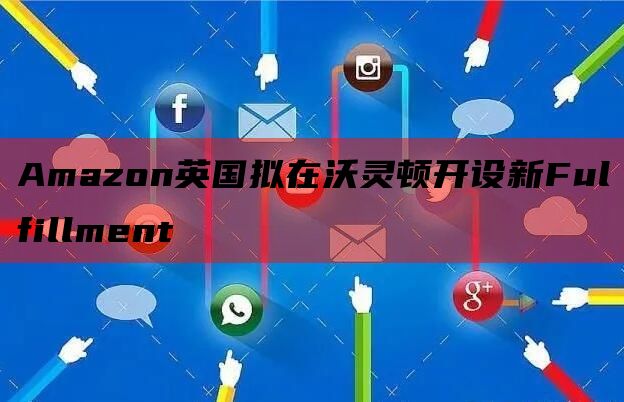 Amazon英国拟在沃灵顿开设新Fulfillment