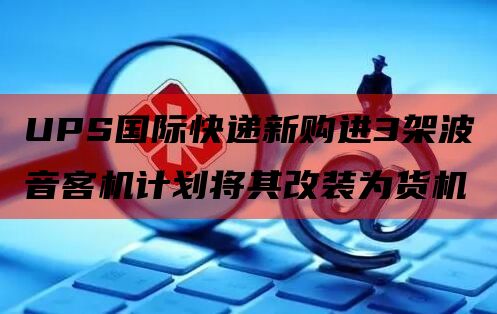 UPS国际快递新购进3架波音客机计划将其改装为货机