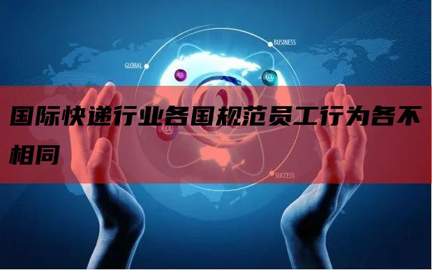 国际快递行业各国规范员工行为各不相同