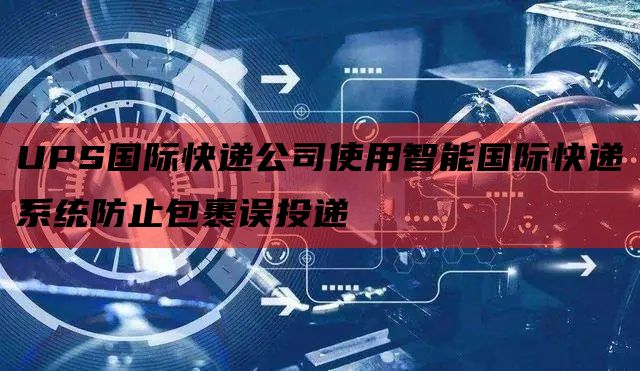 UPS国际快递公司使用智能国际快递系统防止包裹误投递