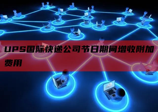 UPS国际快递公司节日期间增收附加费用