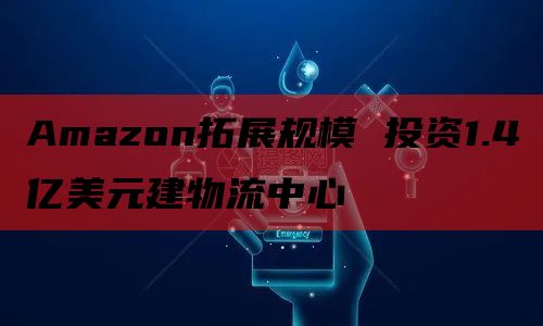 Amazon拓展规模 投资1.4亿美元建物流中心