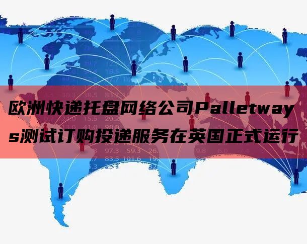  欧洲快递托盘网络公司Palletways测试订购投递服务在