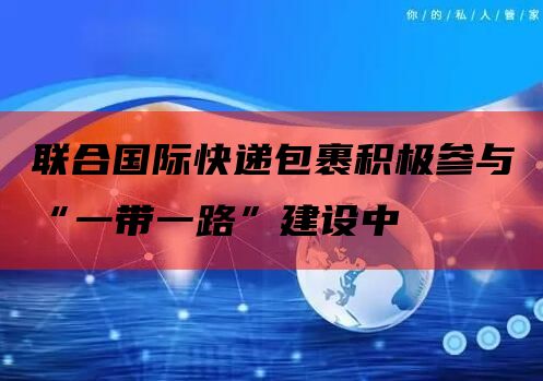  联合国际快递包裹积极参与“一带一路”建设中