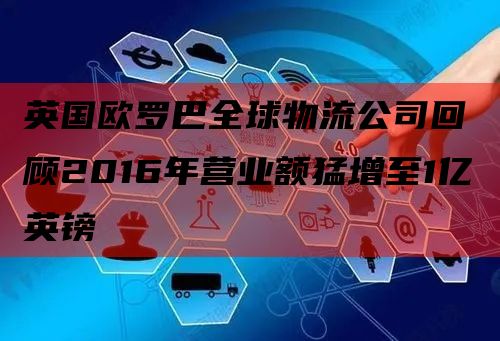 英国欧罗巴全球物流公司回顾2016年营业额猛增至1亿英镑
