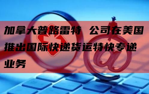 加拿大普路雷特 公司在美国推出国际快递货运特快专递业务