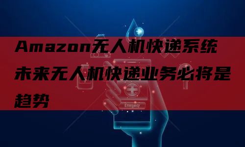 Amazon无人机快递系统 未来无人机快递业务必将是趋势
