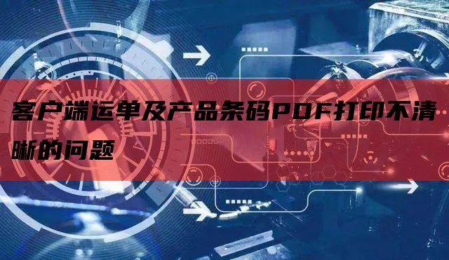 客户端运单及产品条码PDF打印不清晰的问题