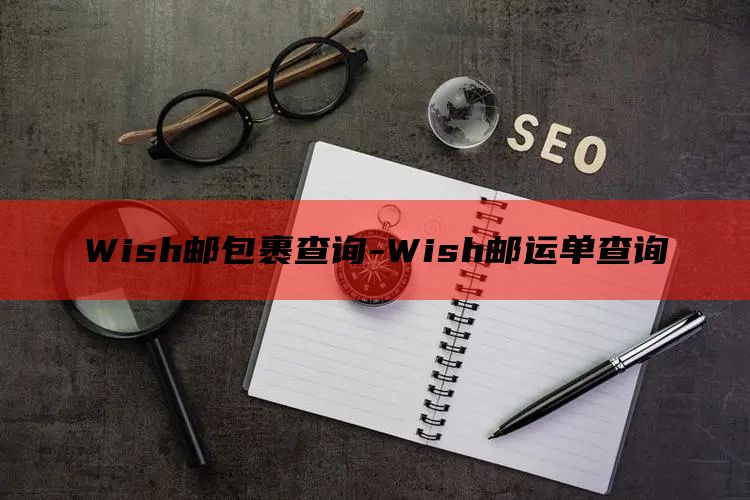 Wish邮包裹查询-Wish邮运单查询