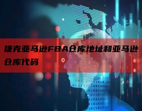 捷克亚马逊FBA仓库地址和亚马逊仓库代码