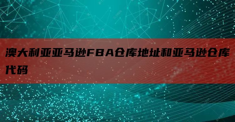 澳大利亚亚马逊FBA仓库地址和亚马逊仓库代码