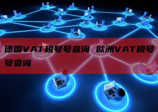 德国VAT税号号查询 欧洲VAT税号号查询