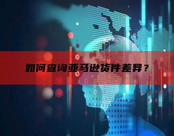 如何查询亚马逊货件差异？