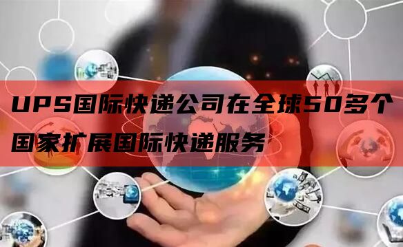 UPS国际快递公司在全球50多个国家扩展国际快递服务