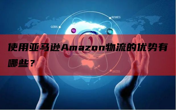 使用亚马逊Amazon物流的优势有哪些？