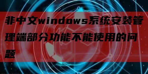 非中文windows系统安装管理端部分功能不能使用的问题
