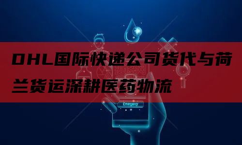DHL国际快递公司货代与荷兰货运深耕医药物流