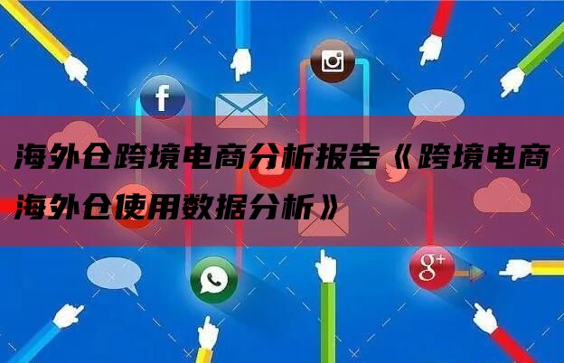 海外仓跨境电商分析报告《跨境电商海外仓使用数据分析》