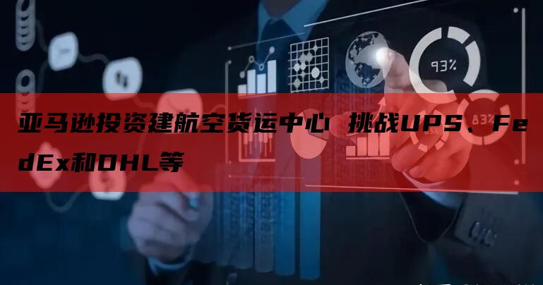 亚马逊投资建航空货运中心 挑战UPS、FedEx和DHL等