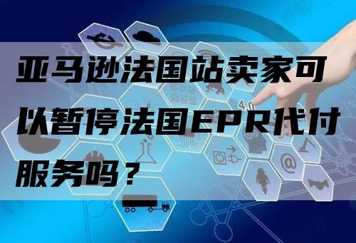 亚马逊法国站卖家可以暂停法国EPR代付服务吗？