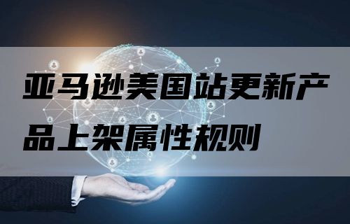 亚马逊美国站更新产品上架属性规则