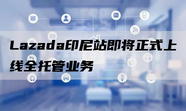 Lazada印尼站即将正式上线全托管业务