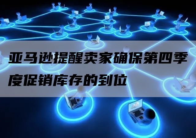 亚马逊提醒卖家确保第四季度促销库存的到位