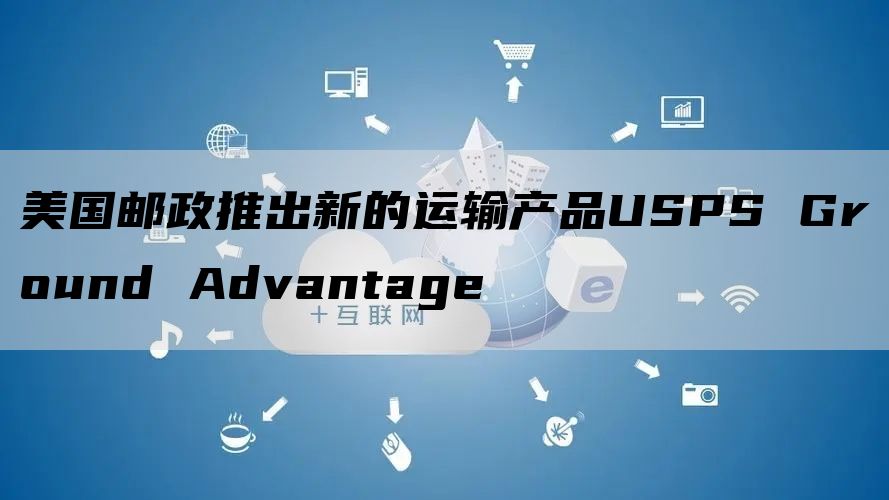 美国邮政推出新的运输产品USPS Ground Advantage