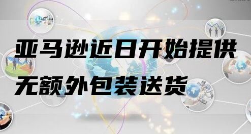 亚马逊近日开始提供无额外包装送货