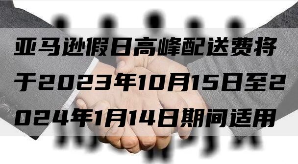 亚马逊假日高峰配送费将于2023年10月15日至2024年1月14日期间适用
