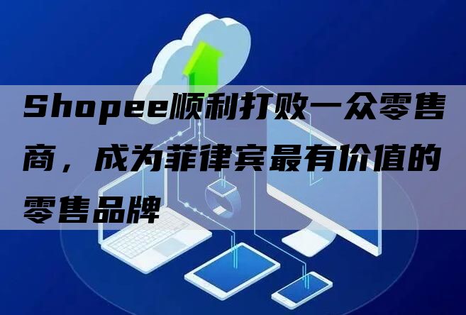 Shopee顺利打败一众零售商，成为菲律宾最有价值的零售品牌