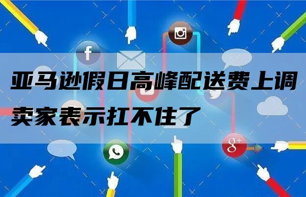 亚马逊假日高峰配送费上调卖家表示扛不住了