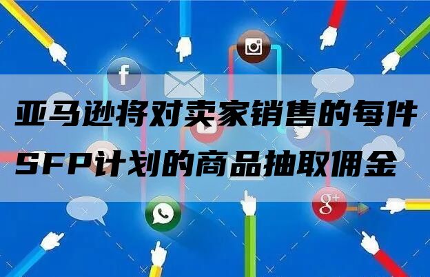 亚马逊将对卖家销售的每件SFP计划的商品抽取佣金