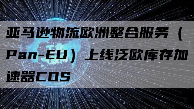 亚马逊物流欧洲整合服务（Pan-EU）上线泛欧库存加速器COS