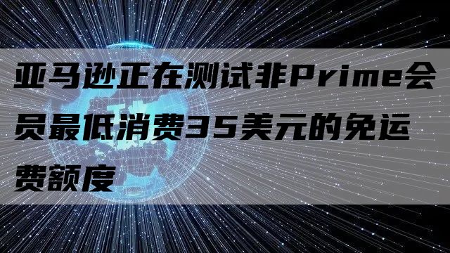 亚马逊正在测试非Prime会员最低消费35美元的免运费额度