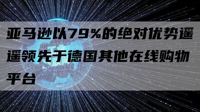 亚马逊以79%的绝对优势遥遥领先于德国其他在线购物平台