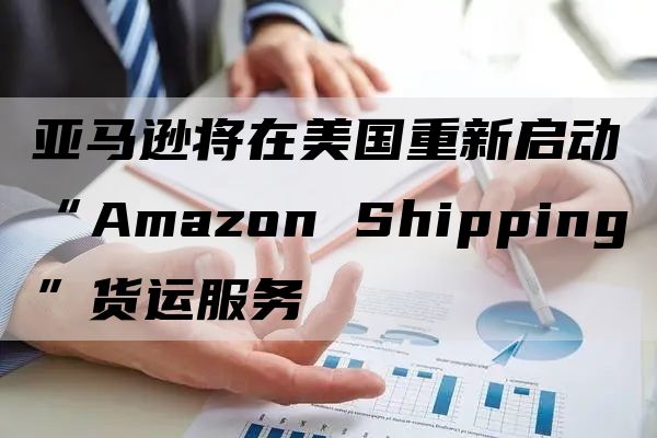 亚马逊将在美国重新启动“Amazon Shipping”货运服务