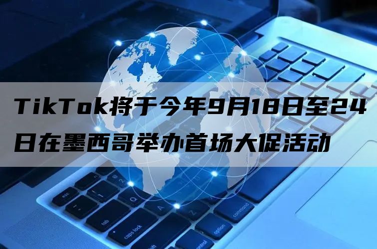 TikTok将于今年9月18日至24日在墨西哥举办首场大促活动