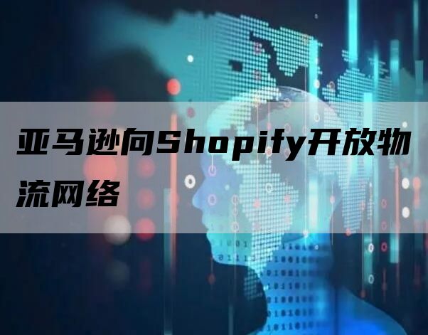 亚马逊向Shopify开放物流网络