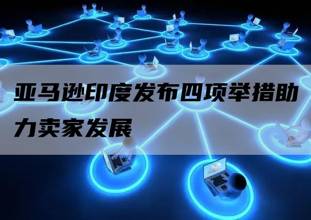 亚马逊印度发布四项举措助力卖家发展