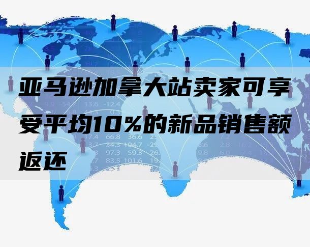 亚马逊加拿大站卖家可享受平均10%的新品销售额返还