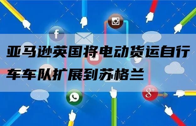 亚马逊英国将电动货运自行车车队扩展到苏格兰