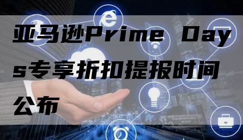 亚马逊Prime Days专享折扣提报时间公布