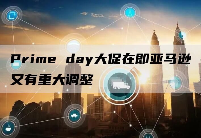 Prime day大促在即亚马逊又有重大调整