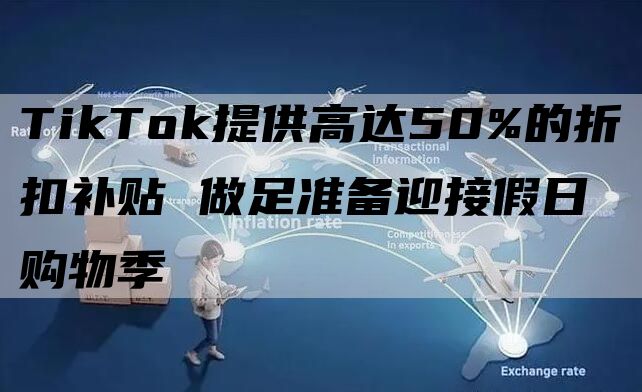 TikTok提供高达50%的折扣补贴 做足准备迎接假日购物季