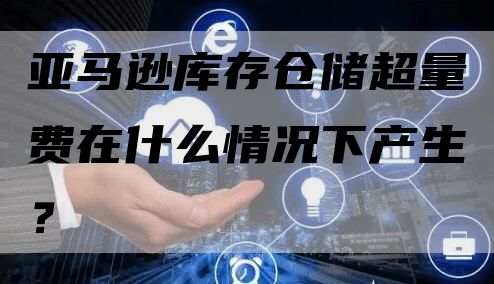 亚马逊库存仓储超量费在什么情况下产生？