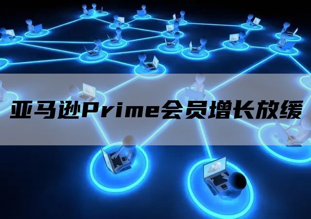 亚马逊Prime会员增长放缓