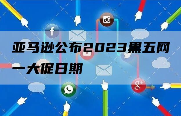 亚马逊公布2023黑五网一大促日期