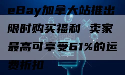 eBay加拿大站推出限时购买福利 卖家最高可享受61%的运费折扣